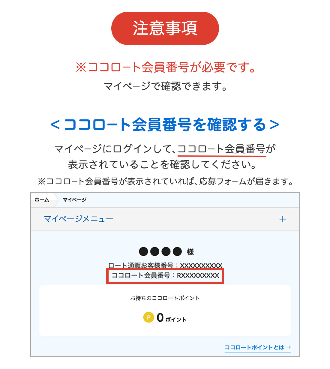※ココロート会員番号が必要です。マイページで確認できます。＜ココロート会員番号を確認する＞マイページにログインして、ココロート会員番号が表示されていることを確認してください。※ココロート会員番号が表示されていれば、応募フォームが届きます。