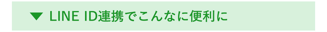 ▼LINE ID連携でこんなに便利に