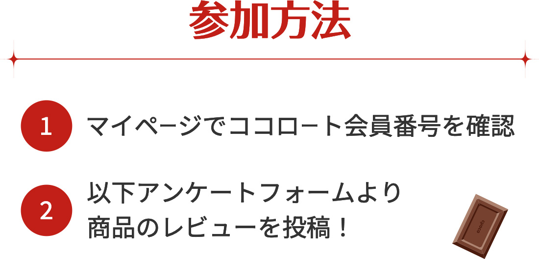 参加方法 1.マイページでココロート会員番号を確認 2.以下アンケートフォームより商品のレビューを投稿！