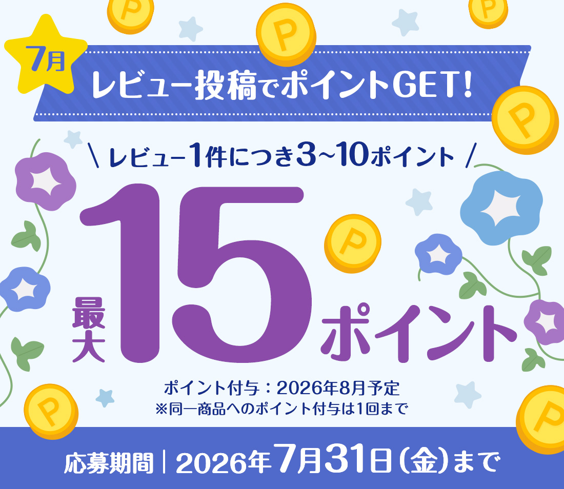 7月 レビュー投稿でポイントGET! レビュー1件につき3～10ポイント 最大15ポイント ※同一商品へのポイント付与は1回まで　ポイント付与：2026年8月予定 応募期間：2026年7月31日（金）まで