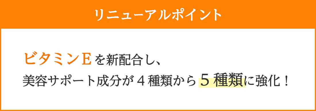 【リニューアルポイント】「ビタミンE」を新配合し、美容サポート成分が4種類から5種類に強化！